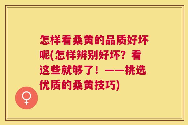 怎样看桑黄的品质好坏呢(怎样辨别好坏？看这些就够了！——挑选优质的桑黄技巧)