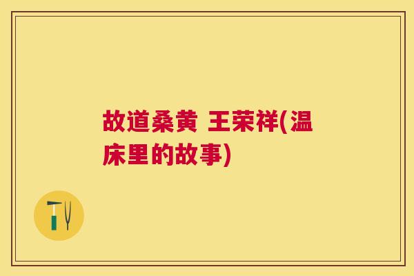 故道桑黄 王荣祥(温床里的故事) 故道桑黄 王荣祥(温床里的故事)
