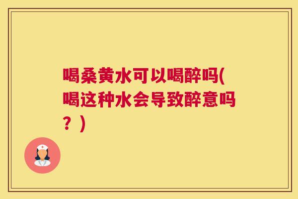 喝桑黄水可以喝醉吗(喝这种水会导致醉意吗?) 喝桑黄水可以喝醉吗(喝这种水会导致醉意吗?)
