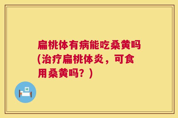 扁桃体有能吃桑黄吗(扁桃体炎,可食用桑黄吗?) 扁桃体有能吃桑黄吗(扁桃体炎,可食用桑黄吗?)