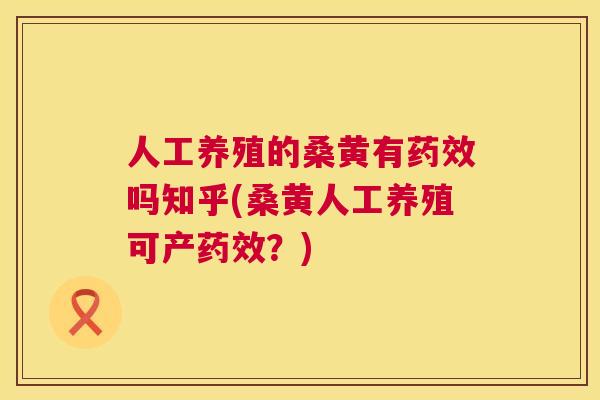 人工养殖的桑黄有吗知乎(桑黄人工养殖可产?) 人工养殖的桑黄有吗知乎(桑黄人工养殖可产?)