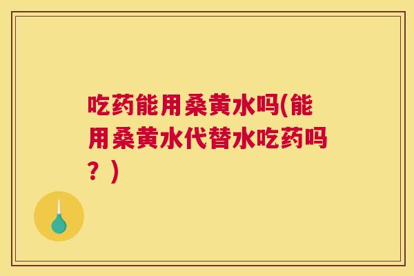 吃药能用桑黄水吗(能用桑黄水代替水吃药吗?) 吃药能用桑黄水吗(能用桑黄水代替水吃药吗?)