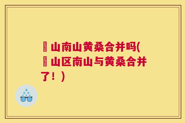 崀山南山黄桑合并吗(崀山区南山与黄桑合并了!) 崀山南山黄桑合并吗(崀山区南山与黄桑合并了!)
