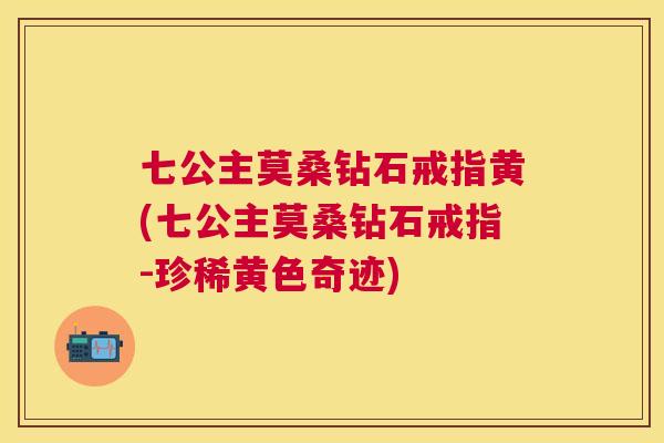 七公主莫桑钻石戒指黄(七公主莫桑钻石戒指-珍稀黄色奇迹) 七公主莫桑钻石戒指黄(七公主莫桑钻石戒指-珍稀黄色奇迹)