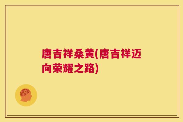 唐吉祥桑黄(唐吉祥迈向荣耀之路) 唐吉祥桑黄(唐吉祥迈向荣耀之路)