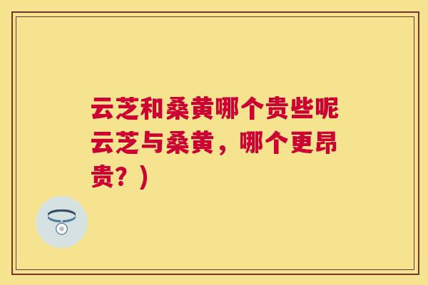 云芝和桑黄哪个贵些呢云芝与桑黄,哪个更昂贵?) 云芝和桑黄哪个贵些呢云芝与桑黄,哪个更昂贵?)