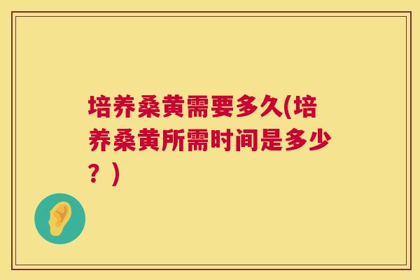 培养桑黄需要多久(培养桑黄所需时间是多少?) 培养桑黄需要多久(培养桑黄所需时间是多少?)
