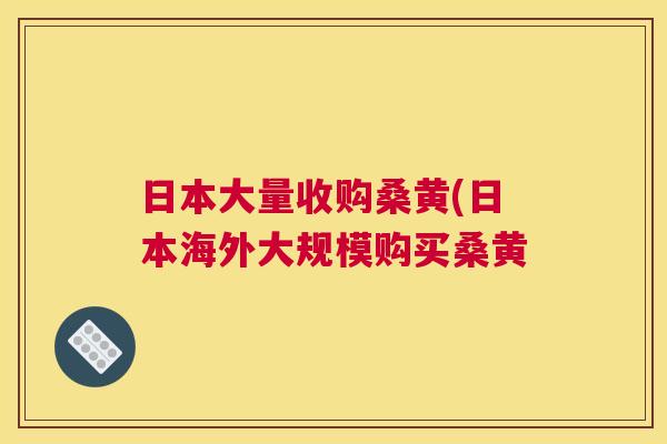 日本大量收购桑黄(日本海外大规模购买桑黄 日本大量收购桑黄(日本海外大规模购买桑黄