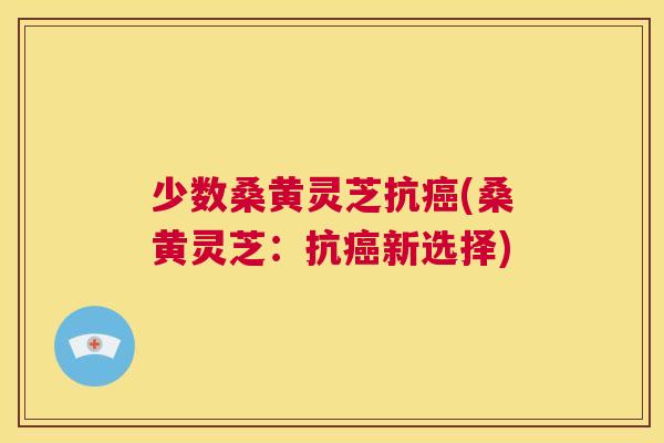 少数桑黄灵芝抗(桑黄灵芝:抗新选择) 少数桑黄灵芝抗(桑黄灵芝:抗新选择)