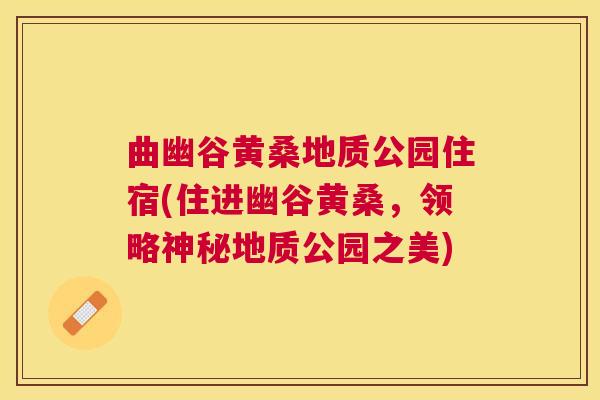 曲幽谷黄桑地质公园住宿(住进幽谷黄桑,领略神秘地质公园之美) 曲幽谷黄桑地质公园住宿(住进幽谷黄桑,领略神秘地质公园之美)