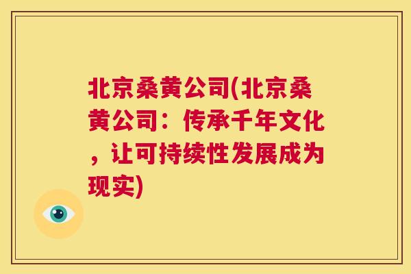 北京桑黄公司(北京桑黄公司:传承千年文化,让可持续性发展成为现实) 北京桑黄公司(北京桑黄公司:传承千年文化,让可持续性发展成为现实)