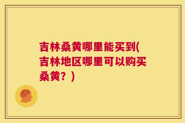吉林桑黄哪里能买到(吉林地区哪里可以购买桑黄?) 吉林桑黄哪里能买到(吉林地区哪里可以购买桑黄?)