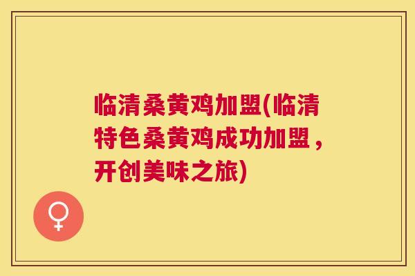 临清桑黄鸡加盟(临清特色桑黄鸡成功加盟,开创美味之旅) 临清桑黄鸡加盟(临清特色桑黄鸡成功加盟,开创美味之旅)