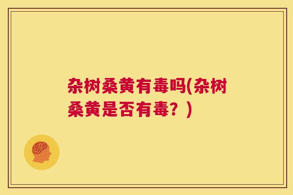 杂树桑黄有毒吗(杂树桑黄是否有毒?) 杂树桑黄有毒吗(杂树桑黄是否有毒?)