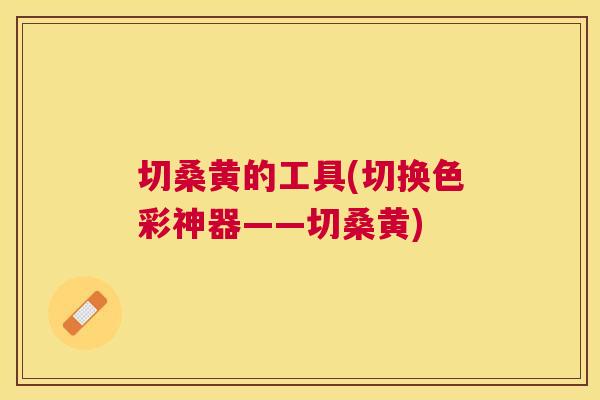 切桑黄的工具(切换色彩神器——切桑黄)