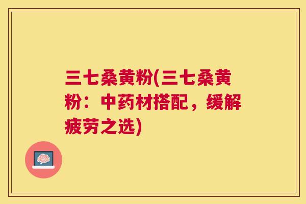 三七桑黄粉(三七桑黄粉:材搭配,缓解疲劳之选) 三七桑黄粉(三七桑黄粉:材搭配,缓解疲劳之选)