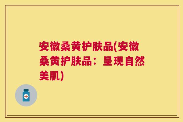 安徽桑黄护肤品(安徽桑黄护肤品:呈现自然美肌) 安徽桑黄护肤品(安徽桑黄护肤品:呈现自然美肌)