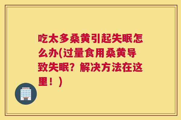 吃太多桑黄引起怎么办(过量食用桑黄导致?解决方法在这里!) 吃太多桑黄引起怎么办(过量食用桑黄导致?解决方法在这里!)