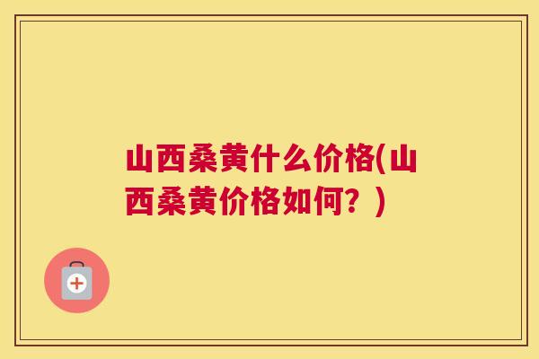山西桑黄什么价格(山西桑黄价格如何？)
