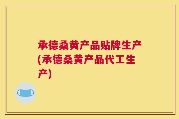 承德桑黄产品贴牌生产(承德桑黄产品代工生产)