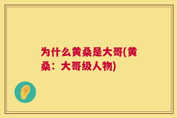 为什么黄桑是大哥(黄桑:大哥级人物) 为什么黄桑是大哥(黄桑:大哥级人物)