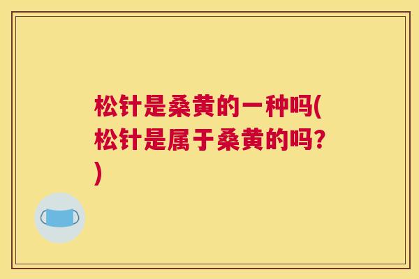 松针是桑黄的一种吗(松针是属于桑黄的吗?) 松针是桑黄的一种吗(松针是属于桑黄的吗?)