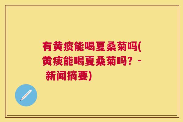 有黄痰能喝夏桑菊吗(黄痰能喝夏桑菊吗?- 新闻摘要) 有黄痰能喝夏桑菊吗(黄痰能喝夏桑菊吗?- 新闻摘要)