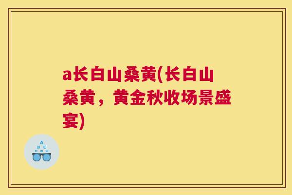a长白山桑黄(长白山桑黄，黄金秋收场景盛宴)