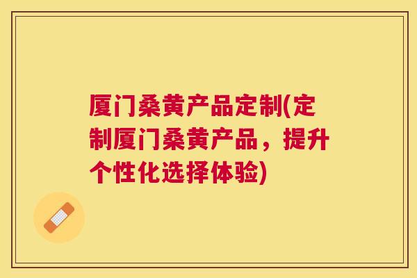 厦门桑黄产品定制(定制厦门桑黄产品,提升个性化选择体验) 厦门桑黄产品定制(定制厦门桑黄产品,提升个性化选择体验)