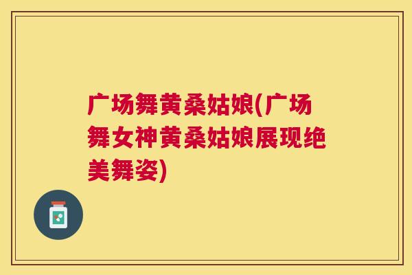 广场舞黄桑姑娘(广场舞女神黄桑姑娘展现绝美舞姿) 广场舞黄桑姑娘(广场舞女神黄桑姑娘展现绝美舞姿)