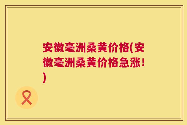 安徽毫洲桑黄价格(安徽毫洲桑黄价格急涨!) 安徽毫洲桑黄价格(安徽毫洲桑黄价格急涨!)