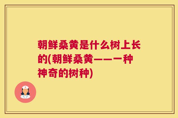 朝鲜桑黄是什么树上长的(朝鲜桑黄——一种神奇的树种)
