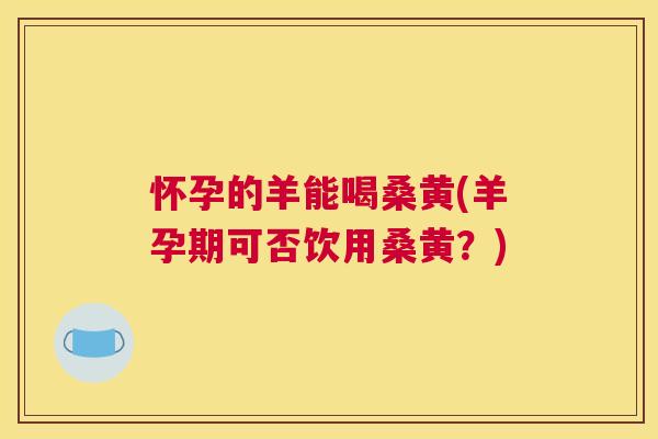 怀孕的羊能喝桑黄(羊孕期可否饮用桑黄?) 怀孕的羊能喝桑黄(羊孕期可否饮用桑黄?)