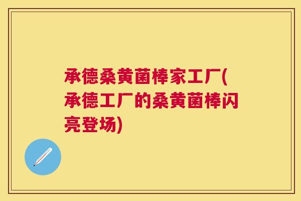 承德桑黄菌棒家工厂(承德工厂的桑黄菌棒闪亮登场)