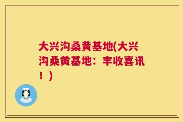 大兴沟桑黄基地(大兴沟桑黄基地:丰收喜讯!) 大兴沟桑黄基地(大兴沟桑黄基地:丰收喜讯!)