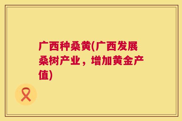 广西种桑黄(广西发展桑树产业,增加黄金产值) 广西种桑黄(广西发展桑树产业,增加黄金产值)