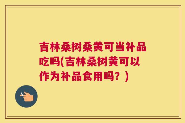 吉林桑树桑黄可当补品吃吗(吉林桑树黄可以作为补品食用吗?) 吉林桑树桑黄可当补品吃吗(吉林桑树黄可以作为补品食用吗?)