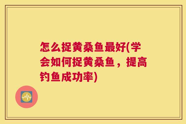 怎么捉黄桑鱼好(学会如何捉黄桑鱼,提高钓鱼成功率) 怎么捉黄桑鱼好(学会如何捉黄桑鱼,提高钓鱼成功率)