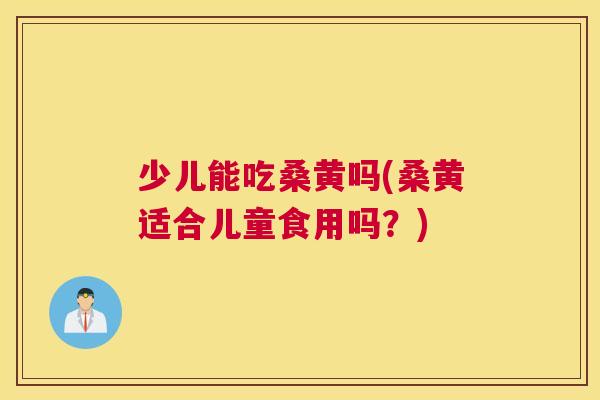 少儿能吃桑黄吗(桑黄适合儿童食用吗?) 少儿能吃桑黄吗(桑黄适合儿童食用吗?)