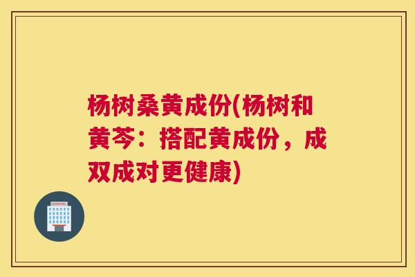 杨树桑黄成份(杨树和黄芩:搭配黄成份,成双成对更健康) 杨树桑黄成份(杨树和黄芩:搭配黄成份,成双成对更健康)