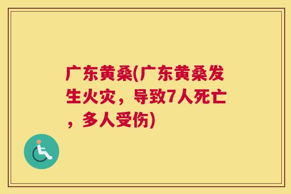 广东黄桑(广东黄桑发生火灾,导致7人死亡,多人受伤) 广东黄桑(广东黄桑发生火灾,导致7人死亡,多人受伤)