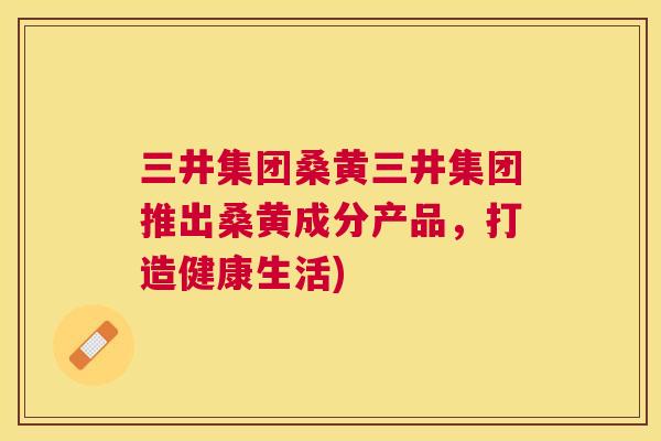 三井集团桑黄三井集团推出桑黄成分产品,打造健康生活) 三井集团桑黄三井集团推出桑黄成分产品,打造健康生活)