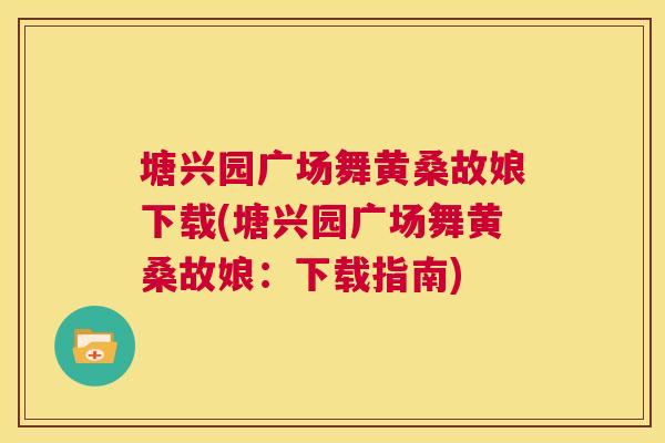 塘兴园广场舞黄桑故娘下载(塘兴园广场舞黄桑故娘：下载指南)