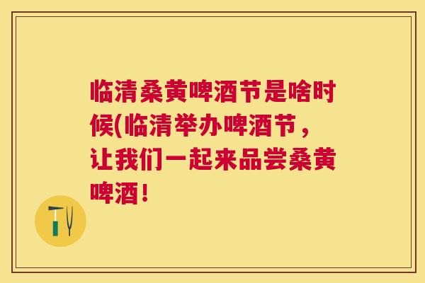临清桑黄啤酒节是啥时候(临清举办啤酒节，让我们一起来品尝桑黄啤酒！