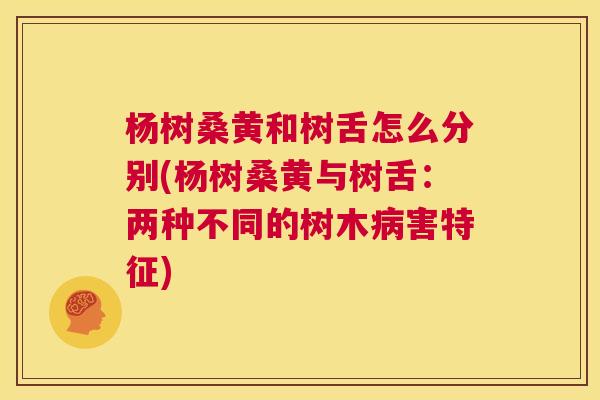 杨树桑黄和树舌怎么分别(杨树桑黄与树舌:两种不同的树木害特征) 杨树桑黄和树舌怎么分别(杨树桑黄与树舌:两种不同的树木害特征)