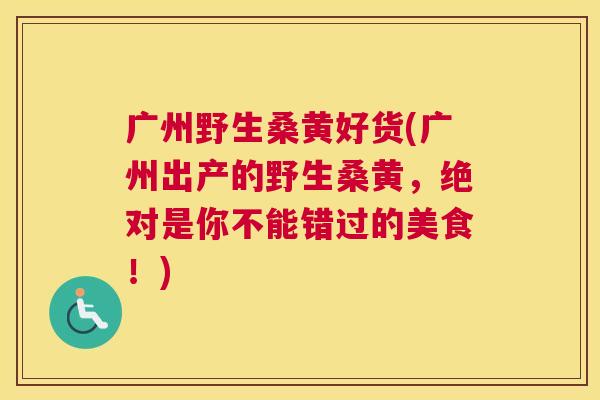 广州野生桑黄好货(广州出产的野生桑黄，绝对是你不能错过的美食！)