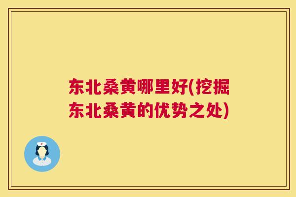 东北桑黄哪里好(挖掘东北桑黄的优势之处)