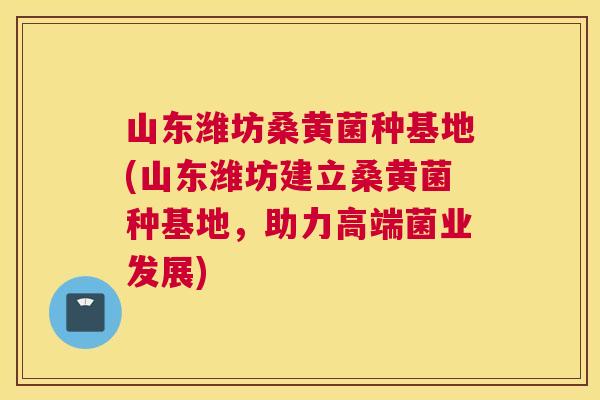 山东潍坊桑黄菌种基地(山东潍坊建立桑黄菌种基地,助力高端菌业发展) 山东潍坊桑黄菌种基地(山东潍坊建立桑黄菌种基地,助力高端菌业发展)