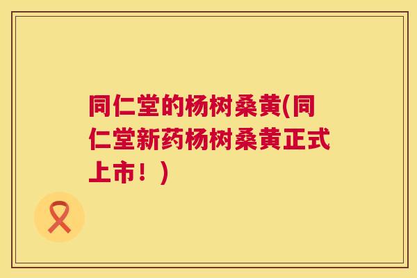 同仁堂的杨树桑黄(同仁堂新药杨树桑黄正式上市!) 同仁堂的杨树桑黄(同仁堂新药杨树桑黄正式上市!)