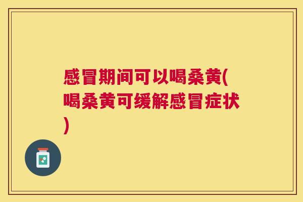 期间可以喝桑黄(喝桑黄可缓解症状)